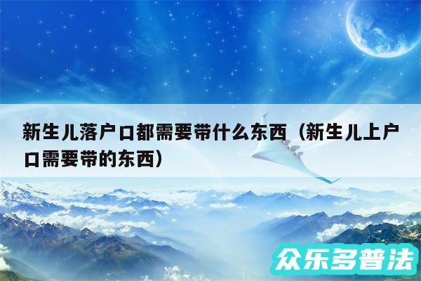 新生儿落户口都需要带什么东西以及新生儿上户口需要带的东西