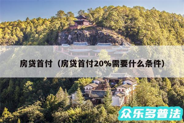 房贷首付以及房贷首付20%需要什么条件