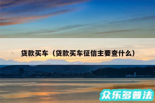 贷款买车以及贷款买车征信主要查什么