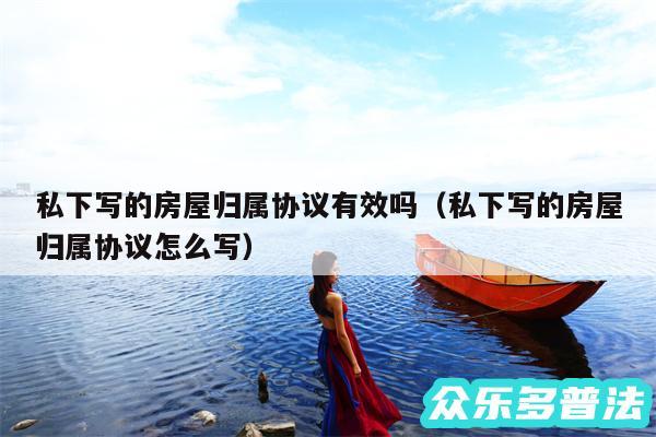 私下写的房屋归属协议有效吗以及私下写的房屋归属协议怎么写