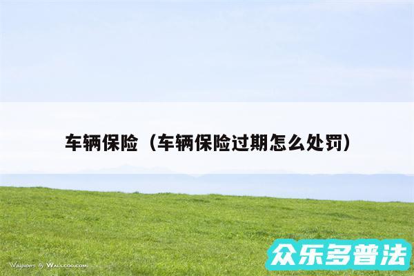 车辆保险以及车辆保险过期怎么处罚