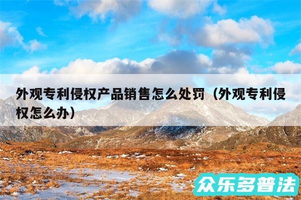外观专利侵权产品销售怎么处罚以及外观专利侵权怎么办