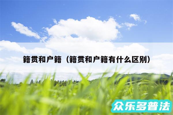 籍贯和户籍以及籍贯和户籍有什么区别