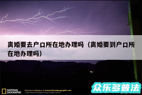 离婚要去户口所在地办理吗以及离婚要到户口所在地办理吗