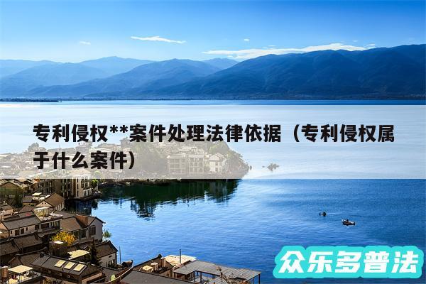 专利侵权**案件处理法律依据以及专利侵权属于什么案件