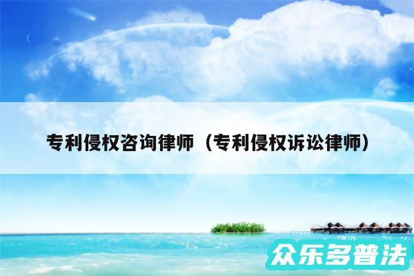 专利侵权咨询律师以及专利侵权诉讼律师