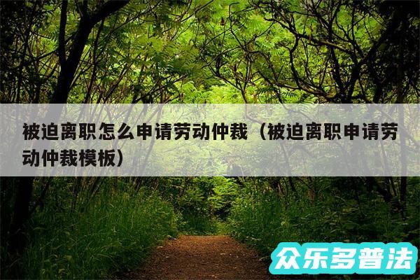 被迫离职怎么申请劳动仲裁以及被迫离职申请劳动仲裁模板