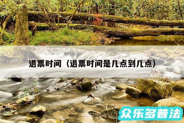 退票时间以及退票时间是几点到几点