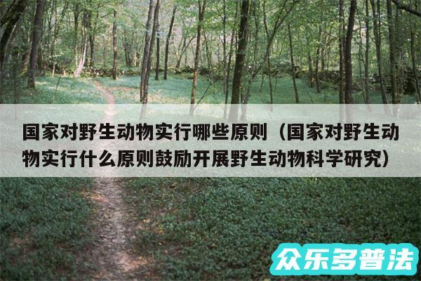国家对野生动物实行哪些原则以及国家对野生动物实行什么原则鼓励开展野生动物科学研究