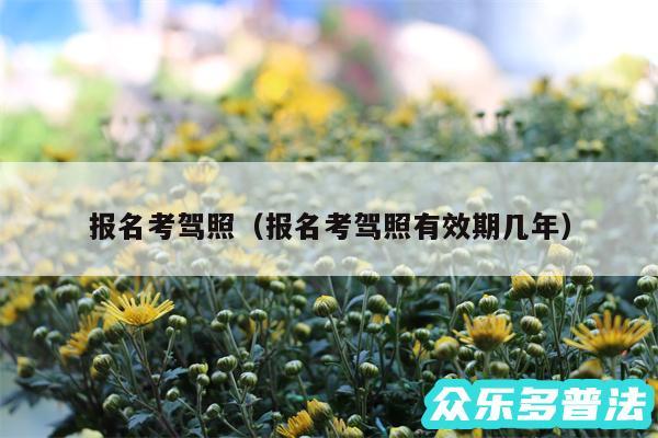 报名考驾照以及报名考驾照有效期几年