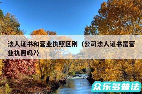 法人证书和营业执照区别以及公司法人证书是营业执照吗?