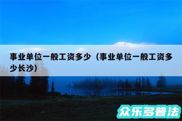 事业单位一般工资多少以及事业单位一般工资多少长沙