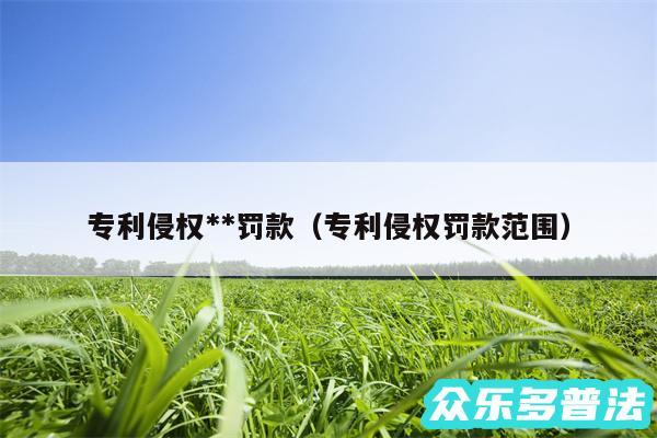 专利侵权**罚款以及专利侵权罚款范围