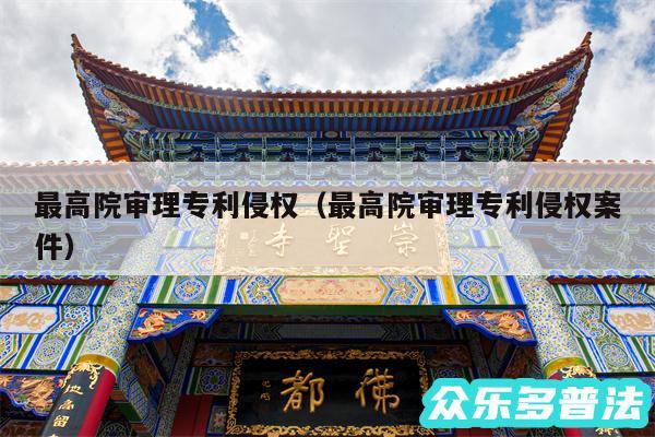 最高院审理专利侵权以及最高院审理专利侵权案件