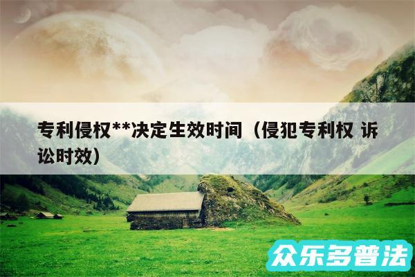 专利侵权**决定生效时间以及侵犯专利权 诉讼时效