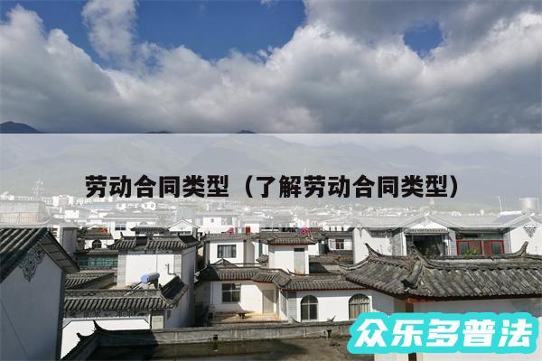 劳动合同类型以及了解劳动合同类型