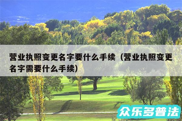 营业执照变更名字要什么手续以及营业执照变更名字需要什么手续