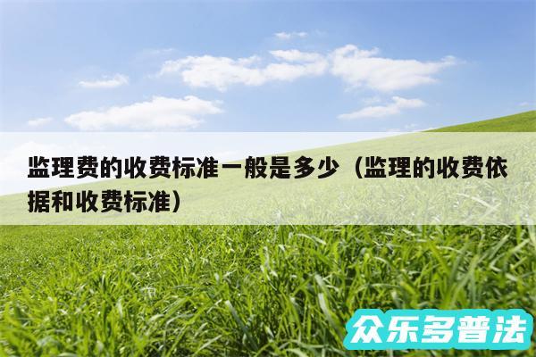 监理费的收费标准一般是多少以及监理的收费依据和收费标准