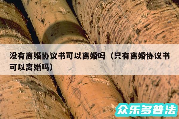 没有离婚协议书可以离婚吗以及只有离婚协议书可以离婚吗