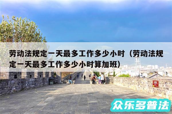 劳动法规定一天最多工作多少小时以及劳动法规定一天最多工作多少小时算加班