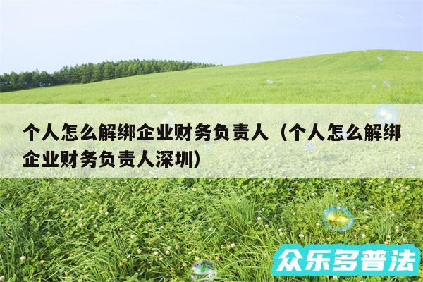 个人怎么解绑企业财务负责人以及个人怎么解绑企业财务负责人深圳