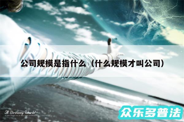 公司规模是指什么以及什么规模才叫公司