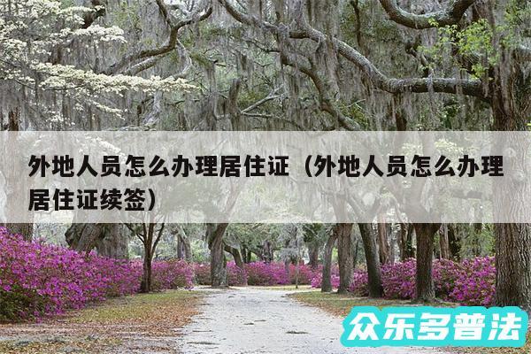 外地人员怎么办理居住证以及外地人员怎么办理居住证续签