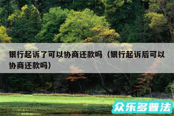 银行起诉了可以协商还款吗以及银行起诉后可以协商还款吗