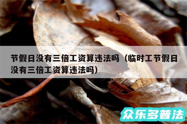 节假日没有三倍工资算违法吗以及临时工节假日没有三倍工资算违法吗