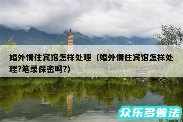 婚外情住宾馆怎样处理以及婚外情住宾馆怎样处理?笔录保密吗?