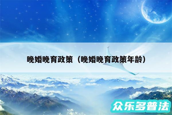 晚婚晚育政策以及晚婚晚育政策年龄