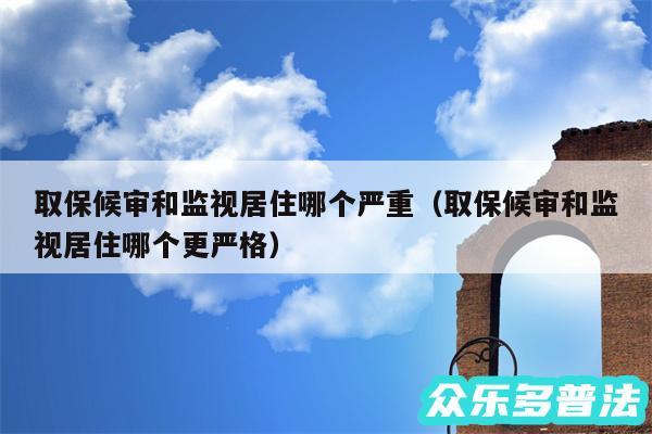 取保候审和监视居住哪个严重以及取保候审和监视居住哪个更严格