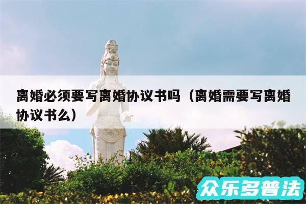 离婚必须要写离婚协议书吗以及离婚需要写离婚协议书么