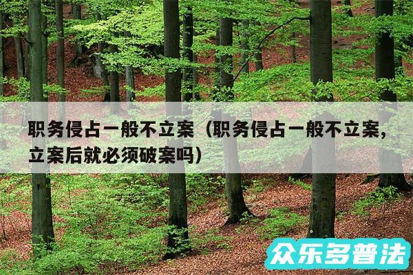 职务侵占一般不立案以及职务侵占一般不立案,立案后就必须破案吗