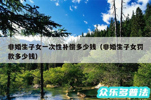 非婚生子女一次性补偿多少钱以及非婚生子女罚款多少钱
