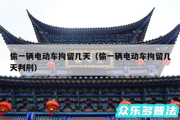 偷一辆电动车拘留几天以及偷一辆电动车拘留几天判刑