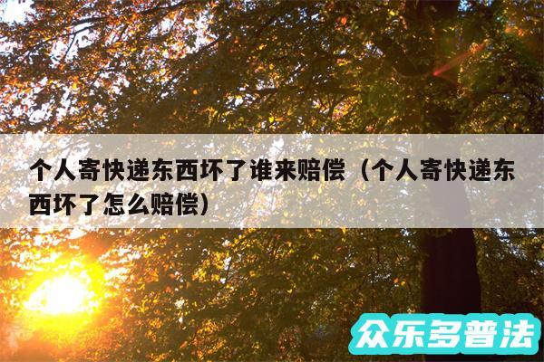 个人寄快递东西坏了谁来赔偿以及个人寄快递东西坏了怎么赔偿