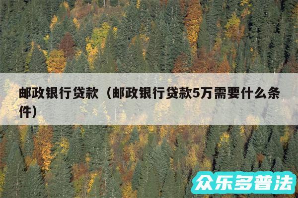 邮政银行贷款以及邮政银行贷款5万需要什么条件