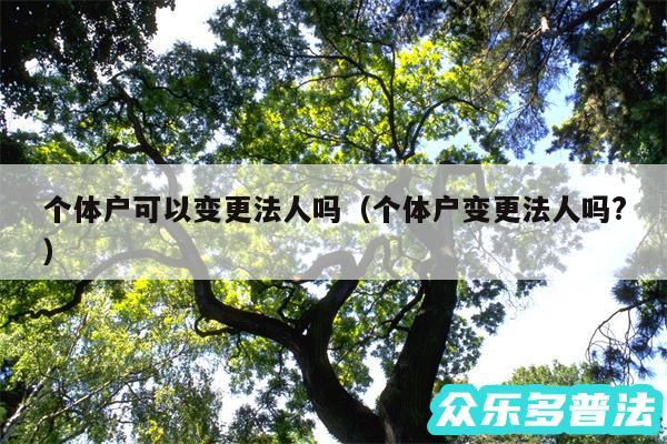 个体户可以变更法人吗以及个体户变更法人吗?