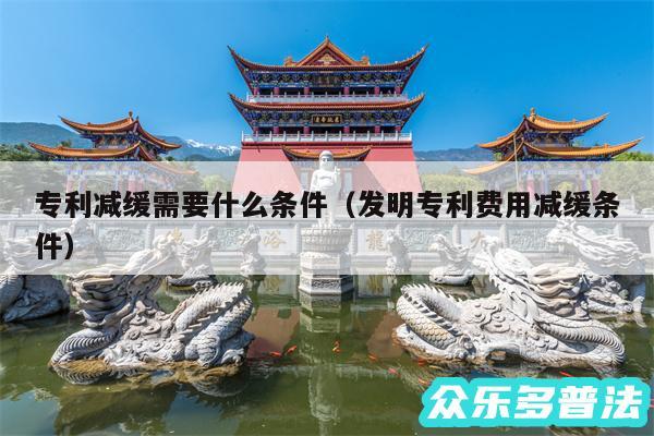 专利减缓需要什么条件以及发明专利费用减缓条件