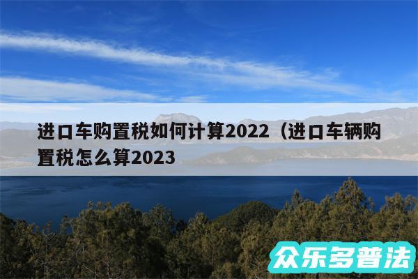 进口车购置税如何计算2024以及进口车辆购置税怎么算2024
