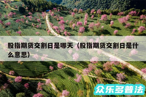 股指期货交割日是哪天以及股指期货交割日是什么意思