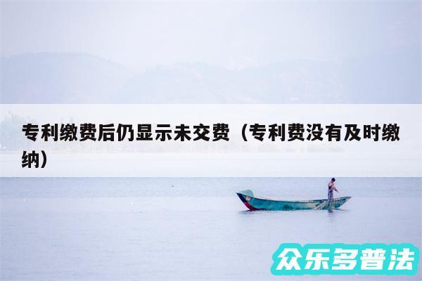 专利缴费后仍显示未交费以及专利费没有及时缴纳