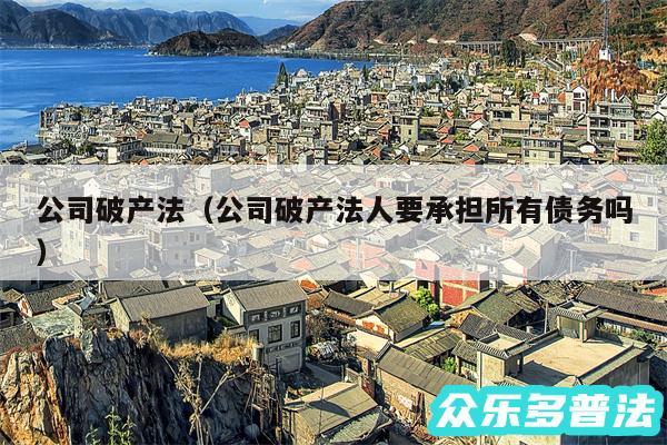 公司破产法以及公司破产法人要承担所有债务吗