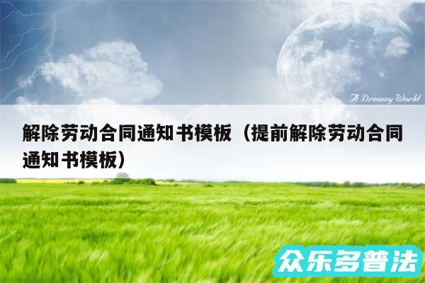 解除劳动合同通知书模板以及提前解除劳动合同通知书模板