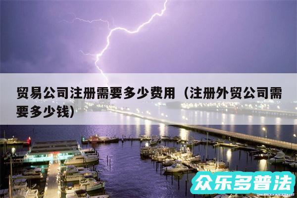 贸易公司注册需要多少费用以及注册外贸公司需要多少钱