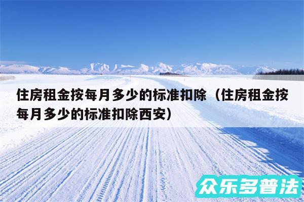 住房租金按每月多少的标准扣除以及住房租金按每月多少的标准扣除西安