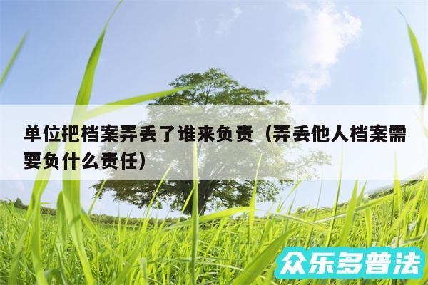 单位把档案弄丢了谁来负责以及弄丢他人档案需要负什么责任