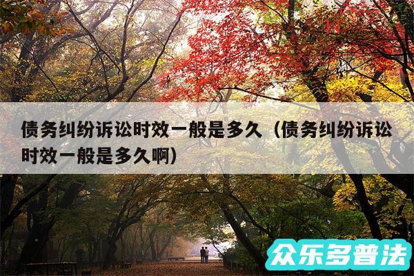 债务纠纷诉讼时效一般是多久以及债务纠纷诉讼时效一般是多久啊
