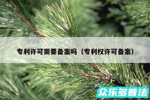 专利许可需要备案吗以及专利权许可备案